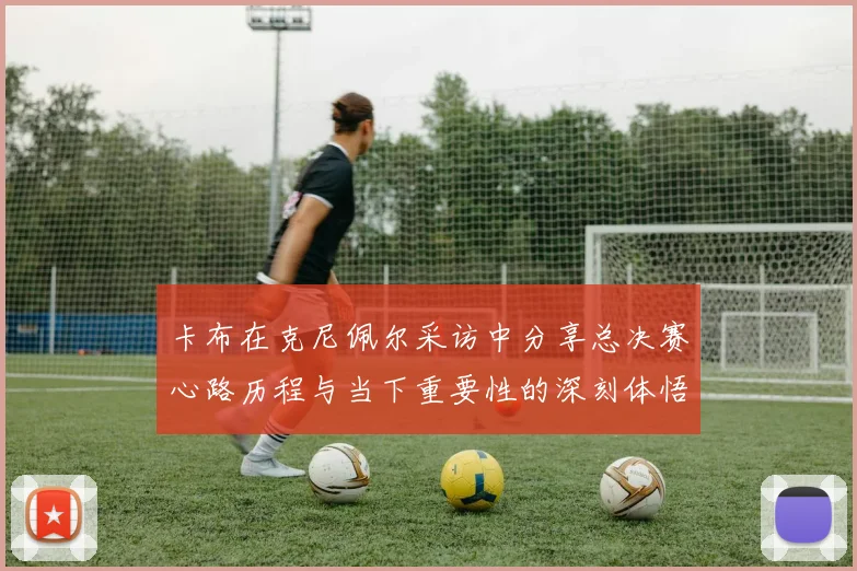 卡布在克尼佩尔采访中分享总决赛心路历程与当下重要性的深刻体悟
