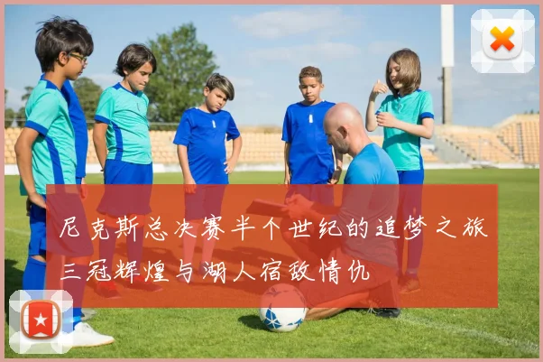 尼克斯总决赛半个世纪的追梦之旅三冠辉煌与湖人宿敌情仇