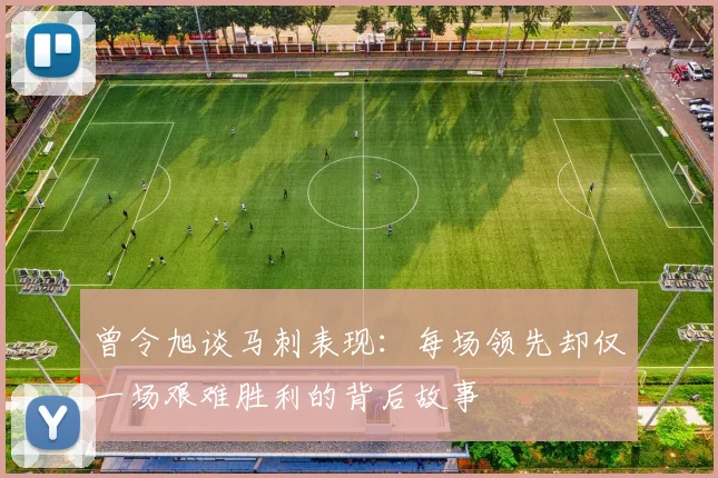 曾令旭谈马刺表现：每场领先却仅一场艰难胜利的背后故事