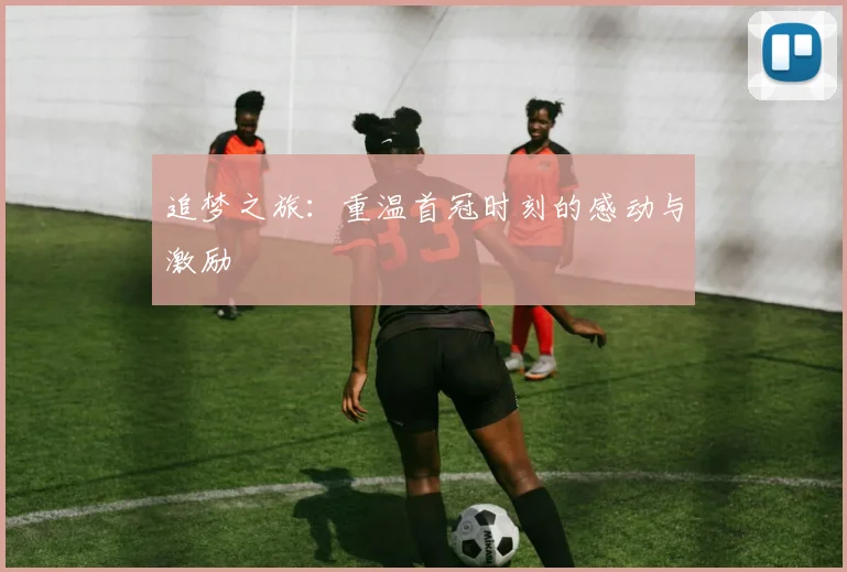 追梦之旅：重温首冠时刻的感动与激励