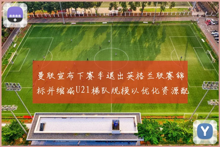 曼联宣布下赛季退出英格兰联赛锦标并缩减U21梯队规模以优化资源配置
