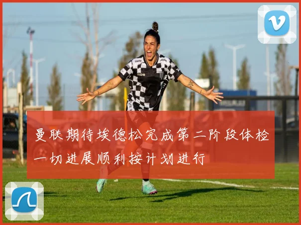 曼联期待埃德松完成第二阶段体检一切进展顺利按计划进行