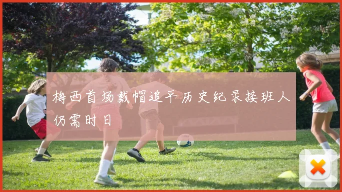 梅西首场戴帽追平历史纪录接班人仍需时日