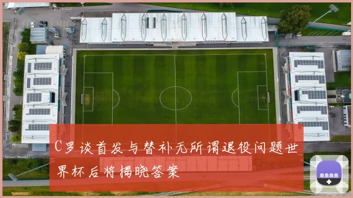 C罗谈首发与替补无所谓退役问题世界杯后将揭晓答案