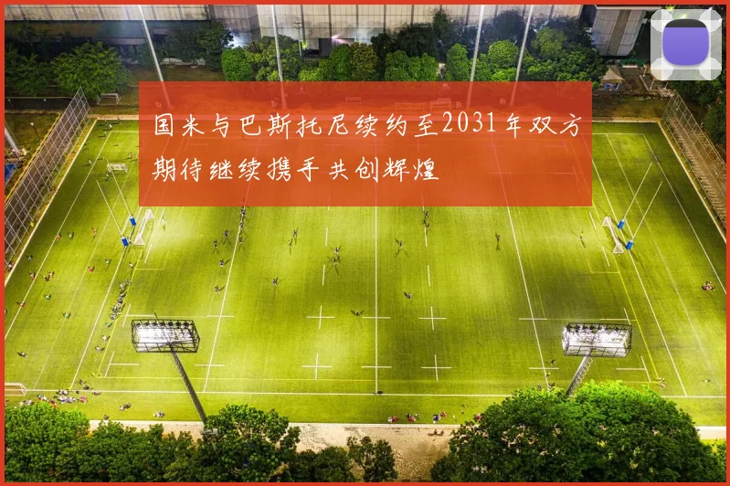 国米与巴斯托尼续约至2031年双方期待继续携手共创辉煌