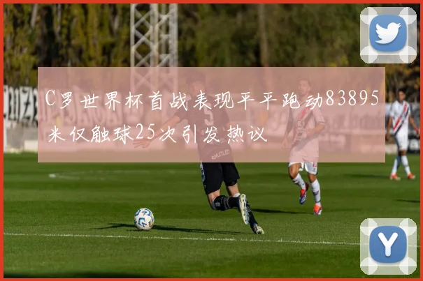 C罗世界杯首战表现平平跑动83895米仅触球25次引发热议