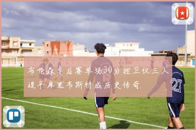 布伦森季后赛单场30分控卫仅三人追平库里韦斯特成历史传奇
