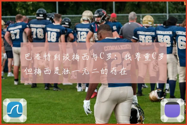 巴洛特利谈梅西与C罗：我尊重C罗但梅西是独一无二的存在