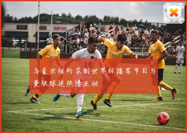 马奎尔纽约录制世界杯播客节目与曼联球迷热情互动