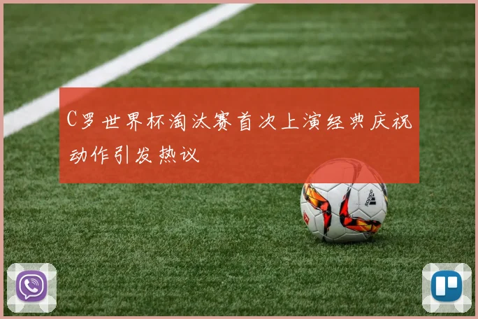 C罗世界杯淘汰赛首次上演经典庆祝动作引发热议