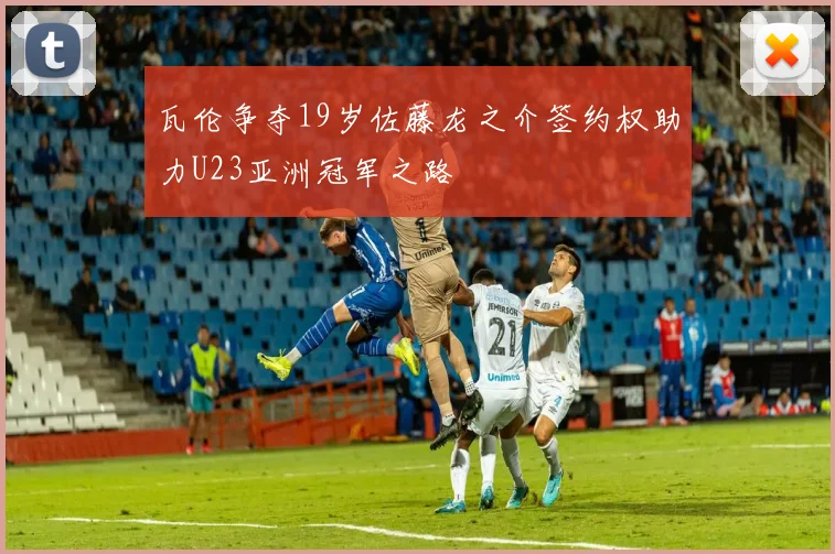瓦伦争夺19岁佐藤龙之介签约权助力U23亚洲冠军之路