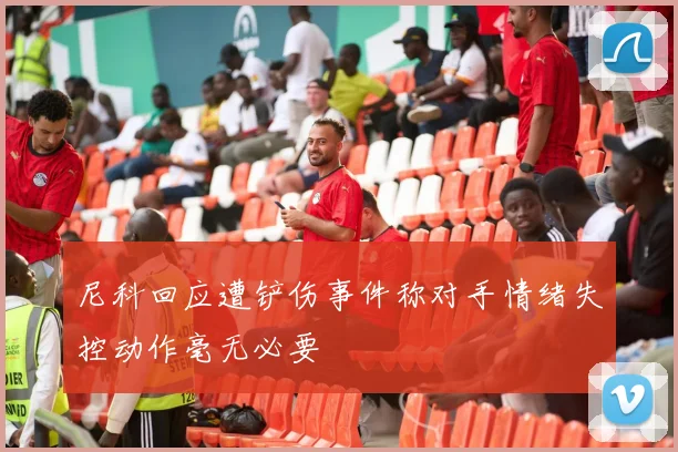 尼科回应遭铲伤事件称对手情绪失控动作毫无必要