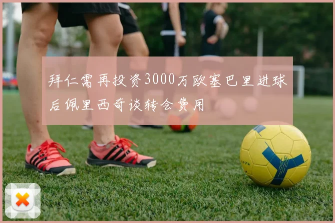拜仁需再投资3000万欧塞巴里进球后佩里西奇谈转会费用